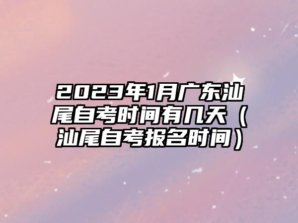 2023年1月廣東汕尾自考時間有幾天（汕尾自考報名時間）