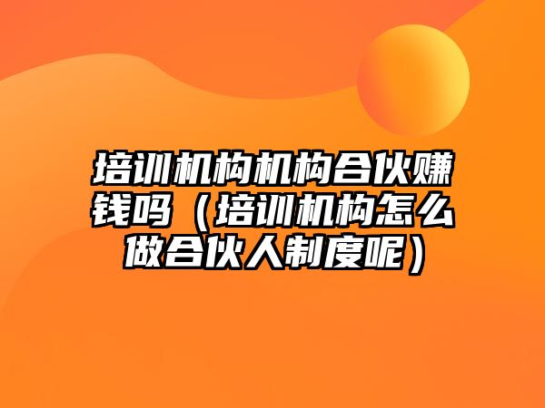 培訓機構機構合伙賺錢嗎（培訓機構怎么做合伙人制度呢）