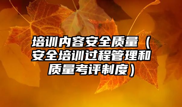 培訓內(nèi)容安全質(zhì)量（安全培訓過程管理和質(zhì)量考評制度）