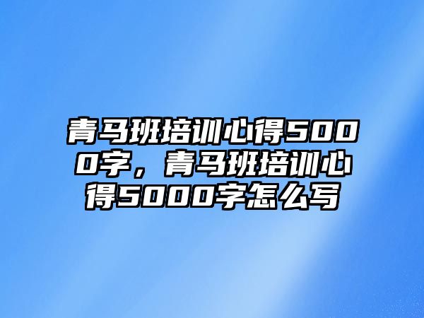 青馬班培訓(xùn)心得5000字，青馬班培訓(xùn)心得5000字怎么寫(xiě)