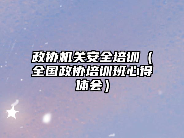 政協機關安全培訓（全國政協培訓班心得體會）