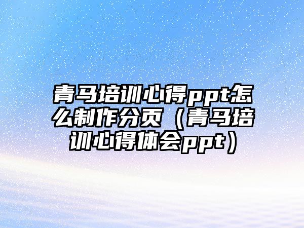 青馬培訓心得ppt怎么制作分頁（青馬培訓心得體會ppt）