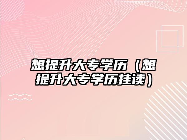 想提升大專學歷（想提升大專學歷掛讀）