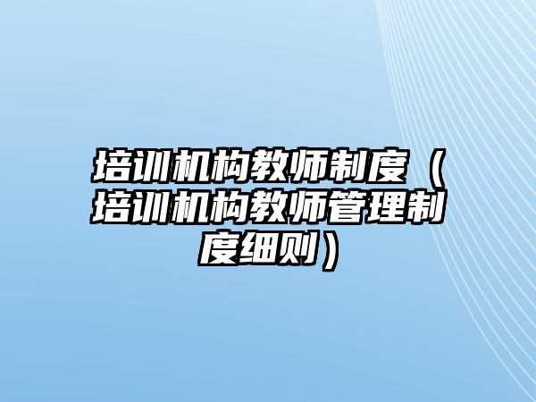 培訓機構教師制度（培訓機構教師管理制度細則）