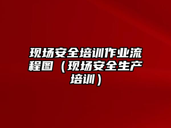 現場安全培訓作業流程圖（現場安全生產培訓）