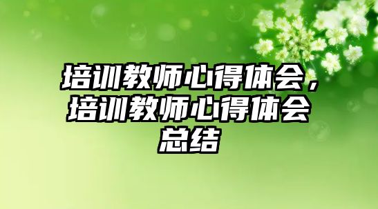 培訓(xùn)教師心得體會，培訓(xùn)教師心得體會總結(jié)