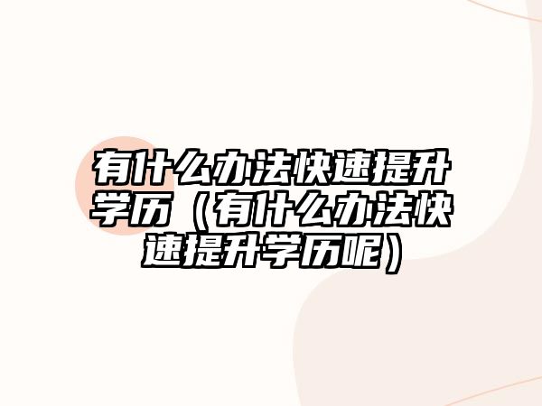 有什么辦法快速提升學歷（有什么辦法快速提升學歷呢）