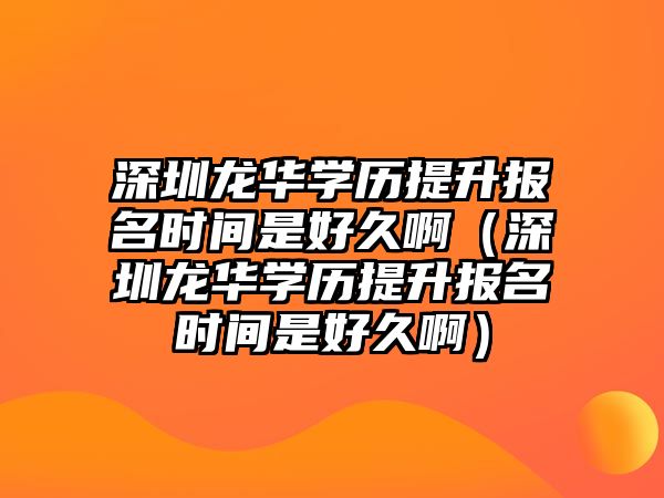 深圳龍華學(xué)歷提升報名時間是好久啊（深圳龍華學(xué)歷提升報名時間是好久啊）