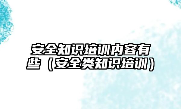 安全知識培訓內容有些（安全類知識培訓）