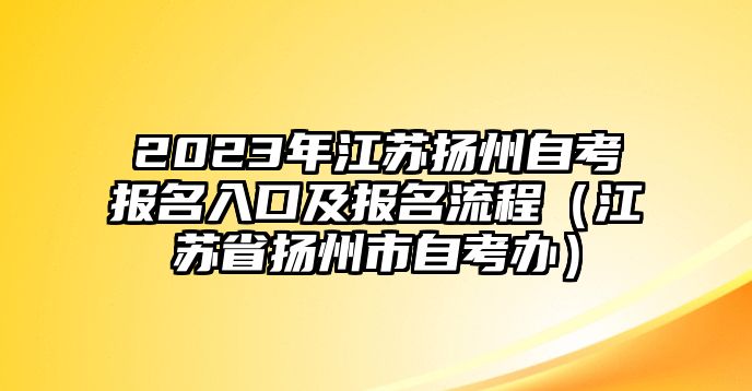 2023年江蘇揚(yáng)州自考報(bào)名入口及報(bào)名流程（江蘇省揚(yáng)州市自考辦）