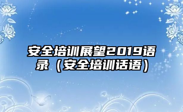 安全培訓展望2019語錄（安全培訓話語）