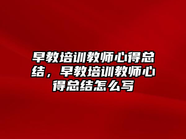 早教培訓教師心得總結，早教培訓教師心得總結怎么寫