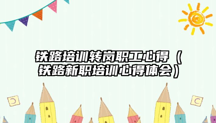 鐵路培訓轉崗職工心得（鐵路新職培訓心得體會）