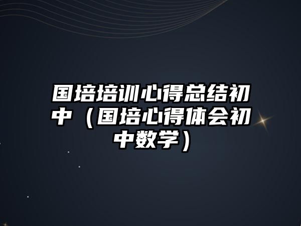 國培培訓心得總結初中（國培心得體會初中數學）