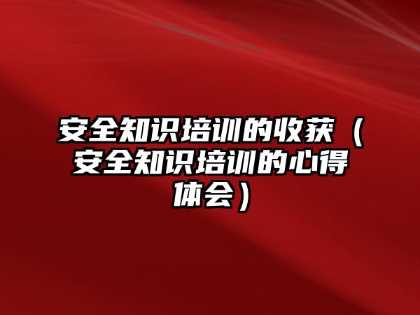 安全知識培訓的收獲（安全知識培訓的心得體會）