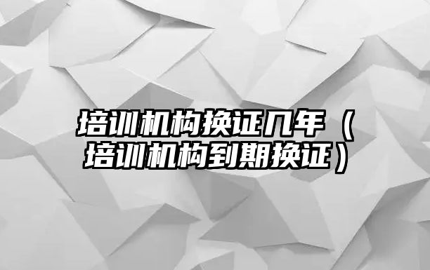 培訓機構換證幾年（培訓機構到期換證）