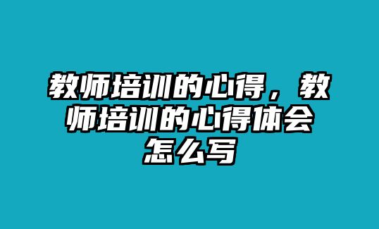 教師培訓的心得，教師培訓的心得體會怎么寫