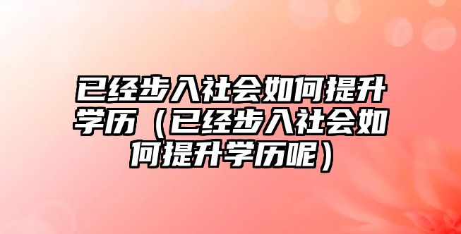 已經步入社會如何提升學歷（已經步入社會如何提升學歷呢）