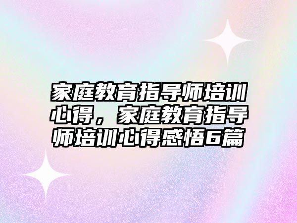 家庭教育指導師培訓心得，家庭教育指導師培訓心得感悟6篇