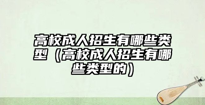 高校成人招生有哪些類型（高校成人招生有哪些類型的）