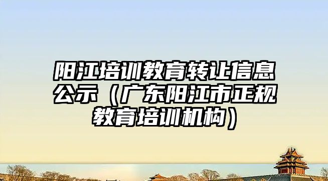 陽江培訓教育轉讓信息公示（廣東陽江市正規教育培訓機構）