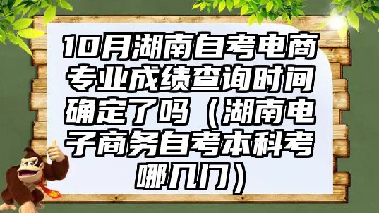 10月湖南自考電商專業成績查詢時間確定了嗎（湖南電子商務自考本科考哪幾門）