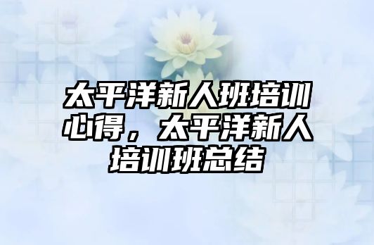 太平洋新人班培訓心得，太平洋新人培訓班總結