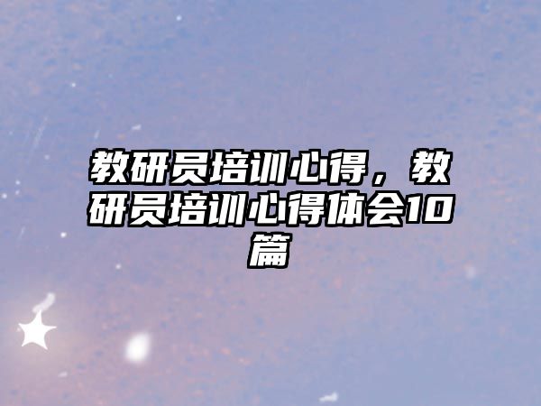 教研員培訓心得，教研員培訓心得體會10篇