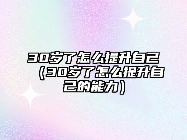 30歲了怎么提升自己（30歲了怎么提升自己的能力）