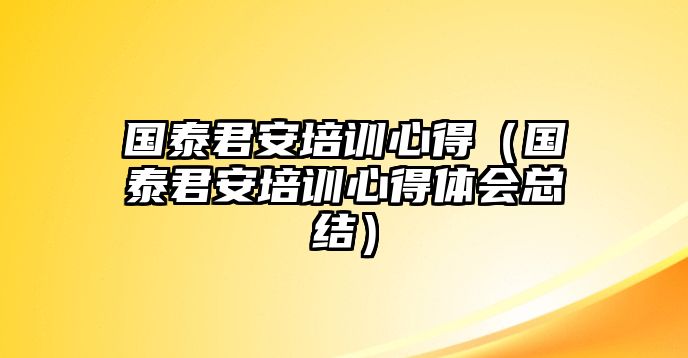 國(guó)泰君安培訓(xùn)心得（國(guó)泰君安培訓(xùn)心得體會(huì)總結(jié)）