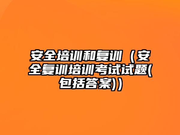 安全培訓和復訓（安全復訓培訓考試試題(包括答案)）