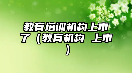 教育培訓機構上市了（教育機構 上市）