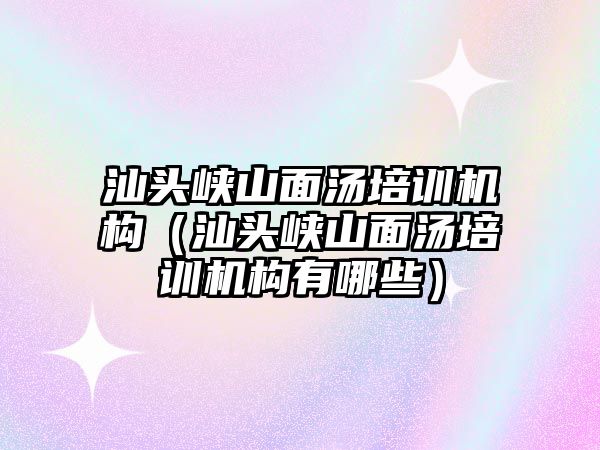 汕頭峽山面湯培訓機構（汕頭峽山面湯培訓機構有哪些）