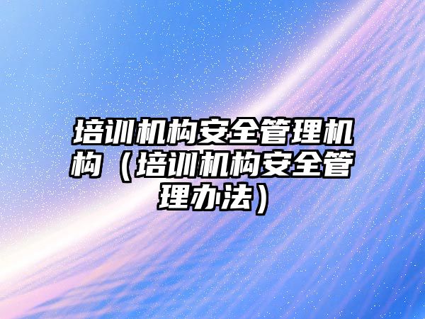 培訓機構安全管理機構（培訓機構安全管理辦法）