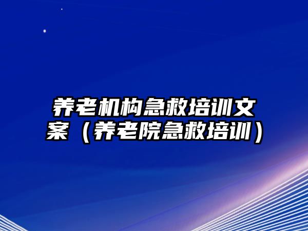 養老機構急救培訓文案（養老院急救培訓）