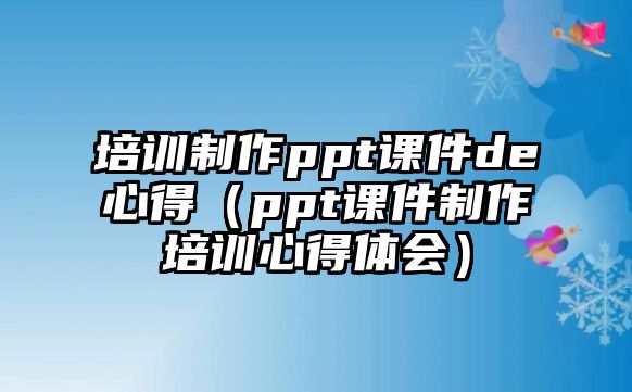 培訓(xùn)制作ppt課件de心得（ppt課件制作培訓(xùn)心得體會）