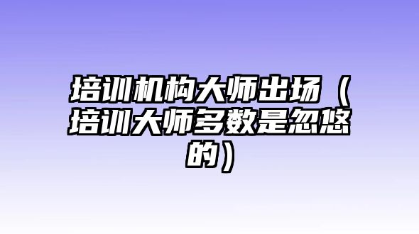 培訓機構大師出場（培訓大師多數是忽悠的）