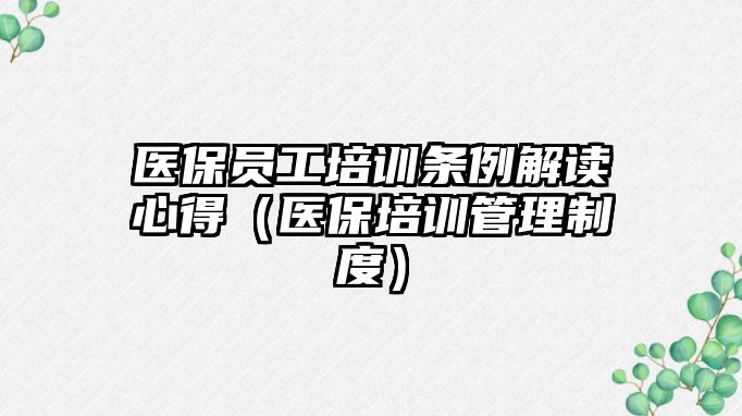 醫保員工培訓條例解讀心得（醫保培訓管理制度）