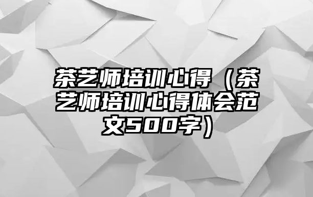 茶藝師培訓(xùn)心得（茶藝師培訓(xùn)心得體會(huì)范文500字）