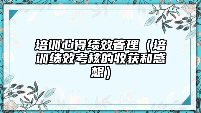 培訓心得績效管理（培訓績效考核的收獲和感想）