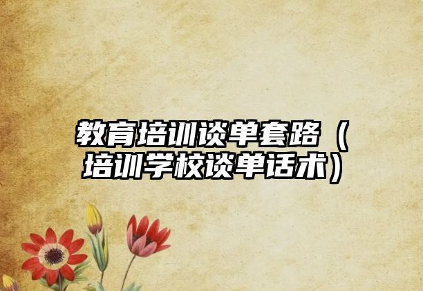 教育培訓(xùn)談單套路（培訓(xùn)學(xué)校談單話術(shù)）