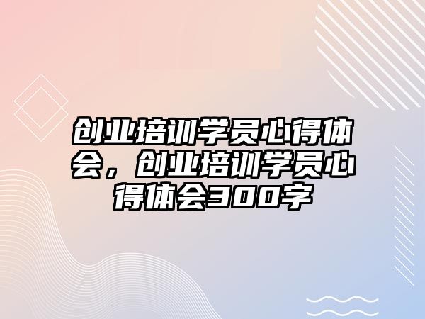 創業培訓學員心得體會，創業培訓學員心得體會300字