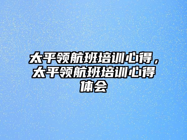 太平領(lǐng)航班培訓心得，太平領(lǐng)航班培訓心得體會