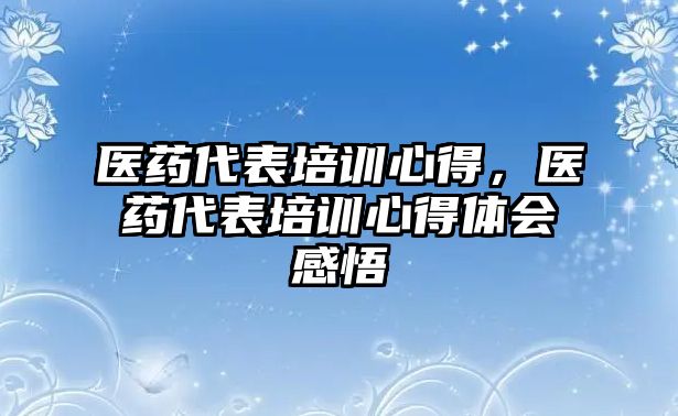 醫(yī)藥代表培訓心得，醫(yī)藥代表培訓心得體會感悟