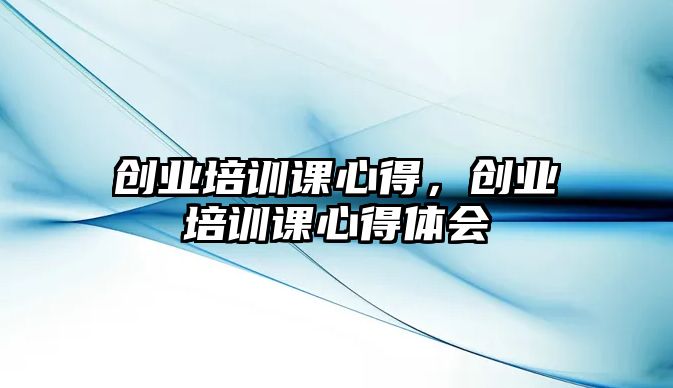 創業培訓課心得，創業培訓課心得體會