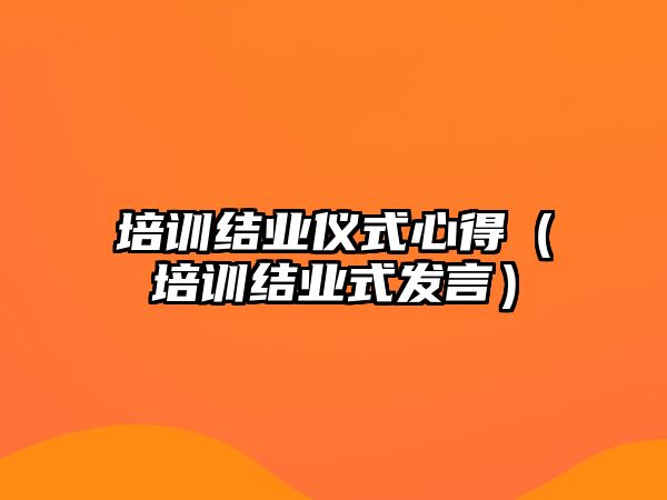 培訓結業儀式心得（培訓結業式發言）