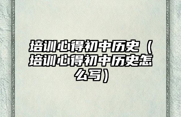 培訓(xùn)心得初中歷史（培訓(xùn)心得初中歷史怎么寫）