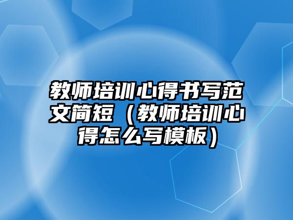 教師培訓心得書寫范文簡短（教師培訓心得怎么寫模板）