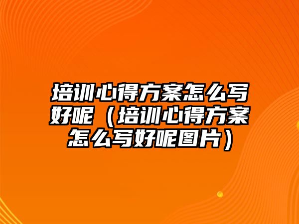 培訓心得方案怎么寫好呢（培訓心得方案怎么寫好呢圖片）