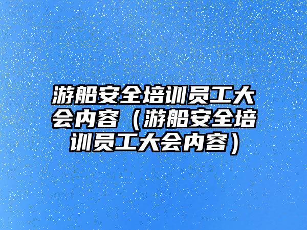 游船安全培訓員工大會內容（游船安全培訓員工大會內容）